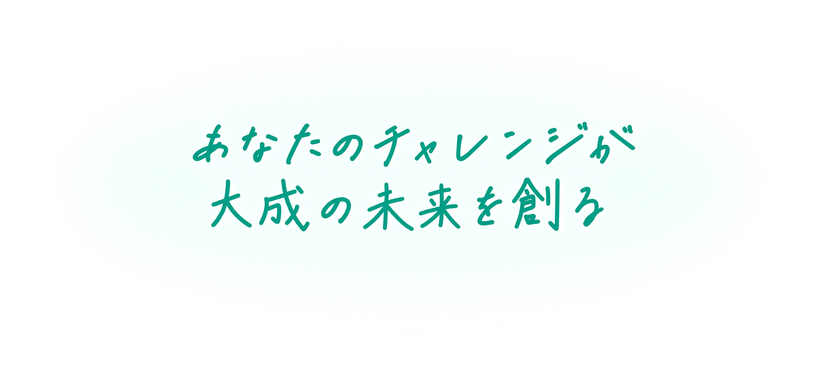 あなたのチャレンジが大成の未来を創る