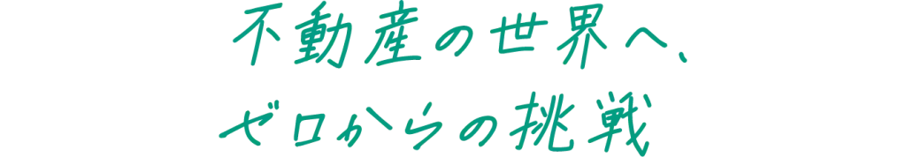 不動産の世界へ、ゼロからの挑戦
