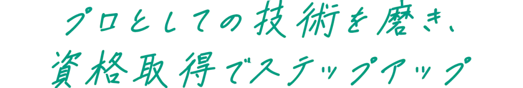 プロとしての技術を磨き、資格取得でステップアップ