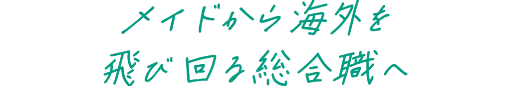 メイドから海外を飛び回る総合職へ